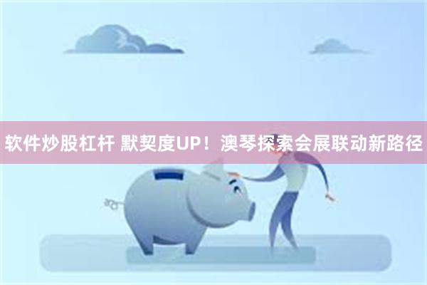 软件炒股杠杆 默契度UP！澳琴探索会展联动新路径