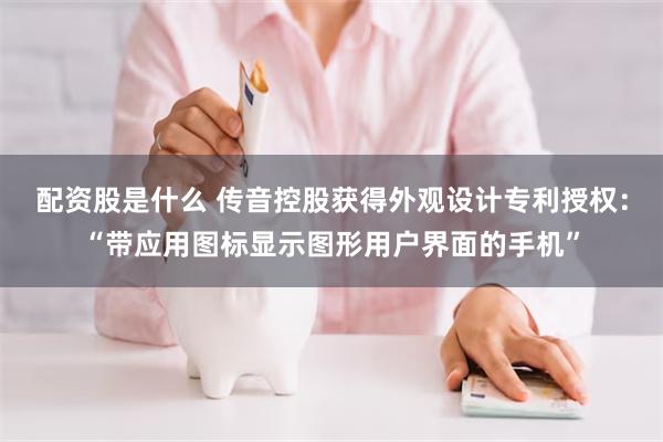 配资股是什么 传音控股获得外观设计专利授权：“带应用图标显示图形用户界面的手机”