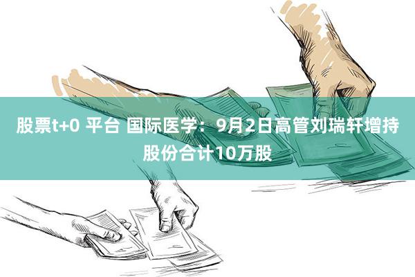 股票t+0 平台 国际医学：9月2日高管刘瑞轩增持股份合计10万股