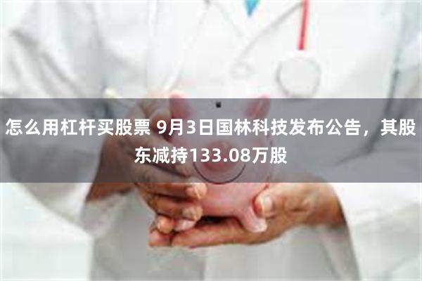 怎么用杠杆买股票 9月3日国林科技发布公告，其股东减持133.08万股