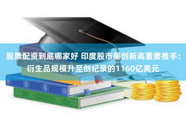 股票配资到底哪家好 印度股市屡创新高重要推手：衍生品规模升至创纪录的1160亿美元