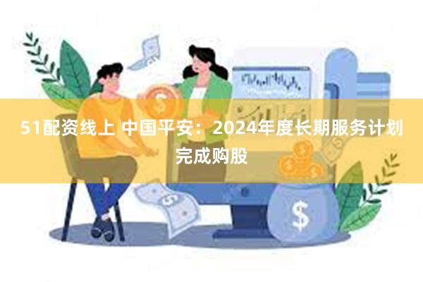 51配资线上 中国平安：2024年度长期服务计划完成购股