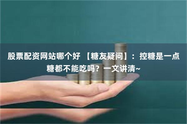 股票配资网站哪个好 【糖友疑问】：控糖是一点糖都不能吃吗？一文讲清~