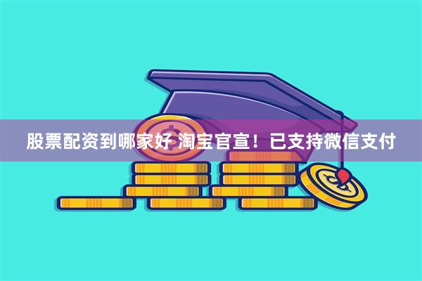 股票配资到哪家好 淘宝官宣！已支持微信支付