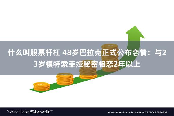 什么叫股票杆杠 48岁巴拉克正式公布恋情：与23岁模特索菲娅秘密相恋2年以上