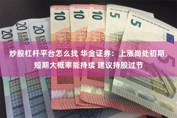 炒股杠杆平台怎么找 华金证券：上涨尚处初期，短期大概率能持续 建议持股过节