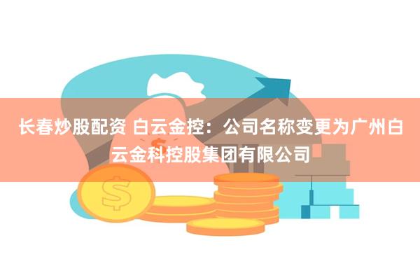 长春炒股配资 白云金控：公司名称变更为广州白云金科控股集团有限公司