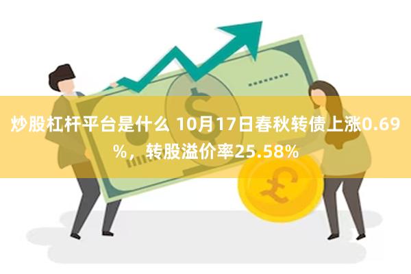 炒股杠杆平台是什么 10月17日春秋转债上涨0.69%，转股溢价率25.58%