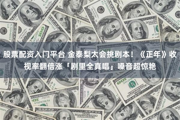 股票配资入门平台 金泰梨太会挑剧本！《正年》收视率翻倍涨　「剧里全真唱」嗓音超惊艳