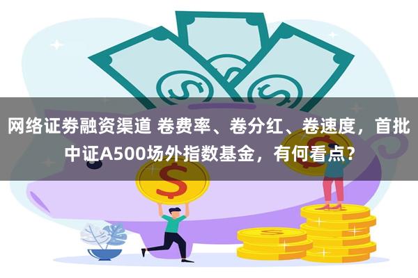 网络证劵融资渠道 卷费率、卷分红、卷速度，首批中证A500场外指数基金，有何看点？