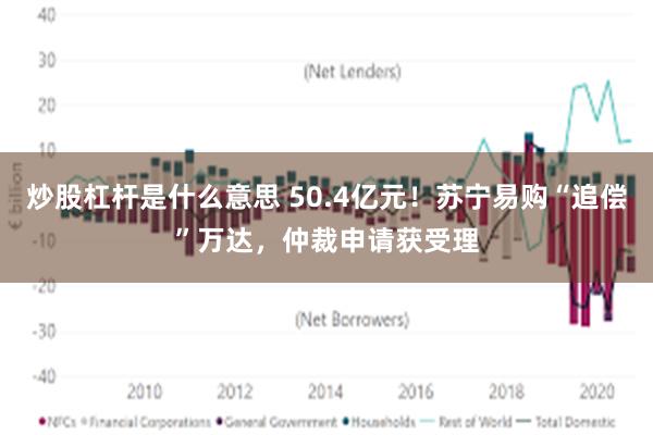 炒股杠杆是什么意思 50.4亿元！苏宁易购“追偿”万达，仲裁申请获受理