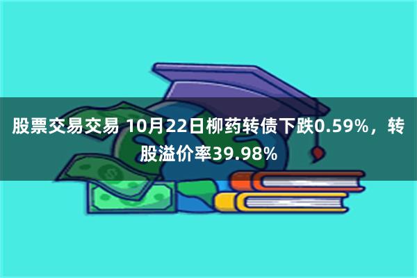 股票交易交易 10月22日柳药转债下跌0.59%，转股溢价率39.98%