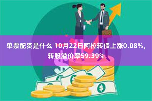 单票配资是什么 10月22日阿拉转债上涨0.08%，转股溢价率59.39%