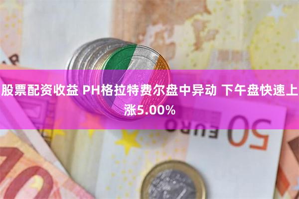 股票配资收益 PH格拉特费尔盘中异动 下午盘快速上涨5.00%