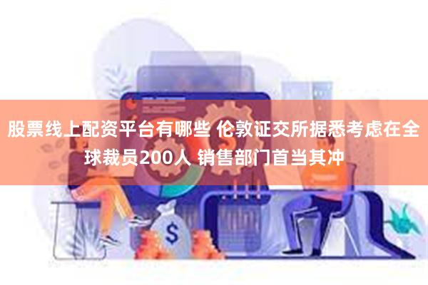 股票线上配资平台有哪些 伦敦证交所据悉考虑在全球裁员200人 销售部门首当其冲