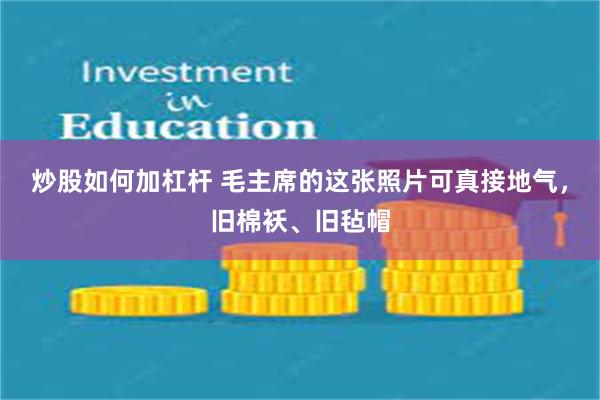 炒股如何加杠杆 毛主席的这张照片可真接地气，旧棉袄、旧毡帽