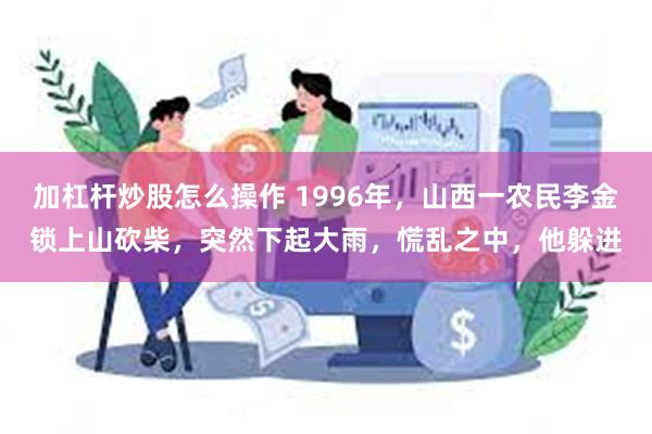 加杠杆炒股怎么操作 1996年，山西一农民李金锁上山砍柴，突然下起大雨，慌乱之中，他躲进