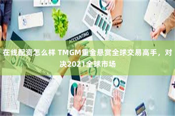 在线配资怎么样 TMGM重金悬赏全球交易高手，对决2021全球市场