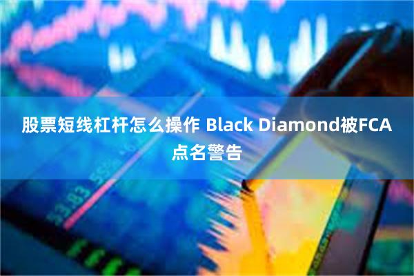 股票短线杠杆怎么操作 Black Diamond被FCA点名警告