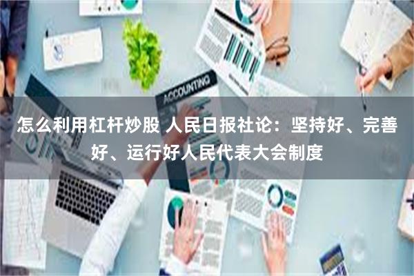 怎么利用杠杆炒股 人民日报社论：坚持好、完善好、运行好人民代表大会制度