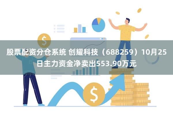 股票配资分仓系统 创耀科技（688259）10月25日主力资金净卖出553.90万元