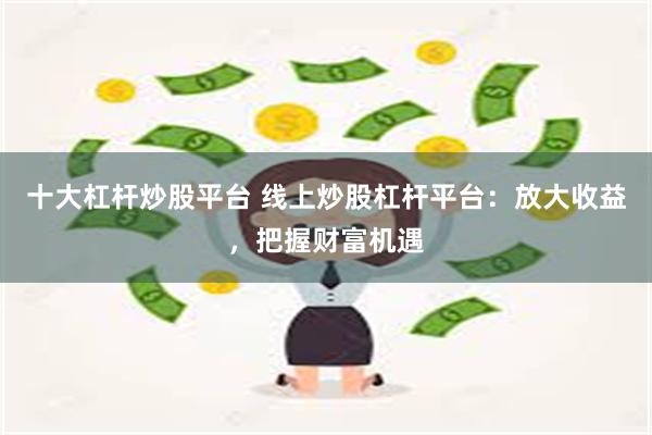 十大杠杆炒股平台 线上炒股杠杆平台：放大收益，把握财富机遇