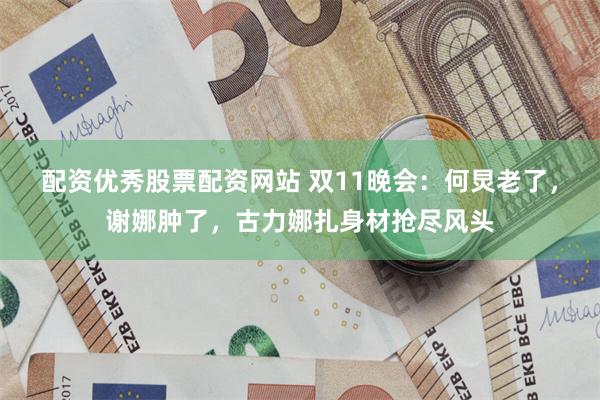 配资优秀股票配资网站 双11晚会：何炅老了，谢娜肿了，古力娜扎身材抢尽风头