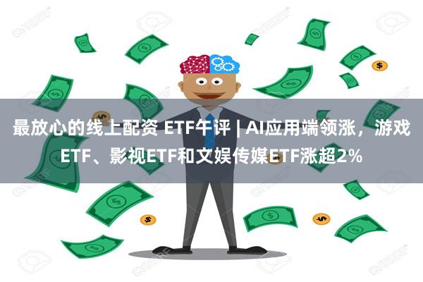 最放心的线上配资 ETF午评 | AI应用端领涨，游戏ETF、影视ETF和文娱传媒ETF涨超2%