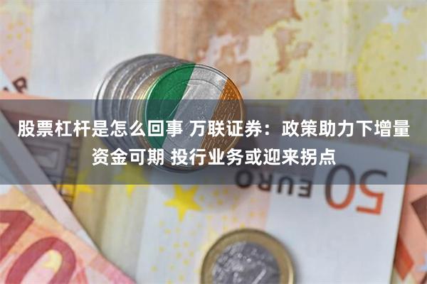 股票杠杆是怎么回事 万联证券：政策助力下增量资金可期 投行业务或迎来拐点