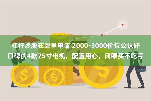 杠杆炒股在哪里申请 2000-3000价位公认好口碑的4款75寸电视，配置用心，闭眼买不吃亏