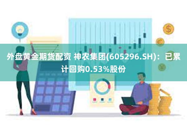 外盘黄金期货配资 神农集团(605296.SH)：已累计回购0.53%股份