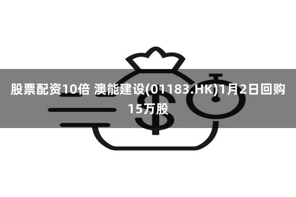 股票配资10倍 澳能建设(01183.HK)1月2日回购15万股