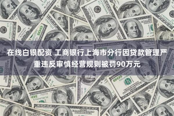 在线白银配资 工商银行上海市分行因贷款管理严重违反审慎经营规则被罚90万元