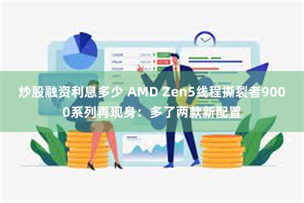 炒股融资利息多少 AMD Zen5线程撕裂者9000系列再现身：多了两款新配置