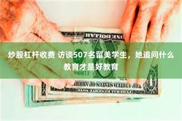 炒股杠杆收费 访谈507名留美学生，她追问什么教育才是好教育