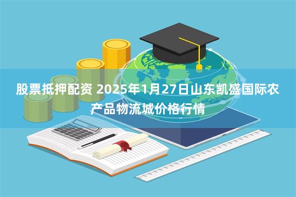 股票抵押配资 2025年1月27日山东凯盛国际农产品物流城价格行情