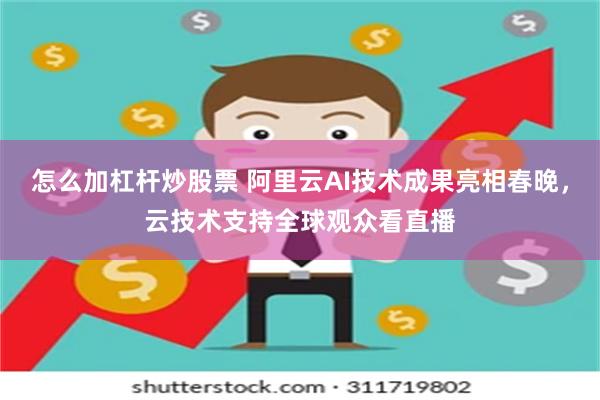 怎么加杠杆炒股票 阿里云AI技术成果亮相春晚，云技术支持全球观众看直播