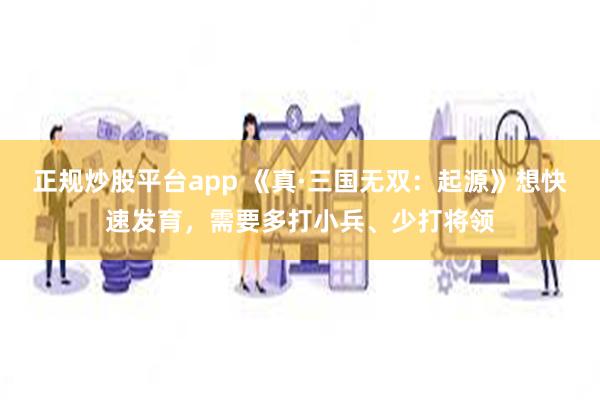 正规炒股平台app 《真·三国无双：起源》想快速发育，需要多打小兵、少打将领