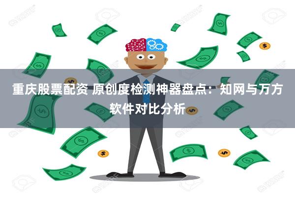 重庆股票配资 原创度检测神器盘点：知网与万方软件对比分析