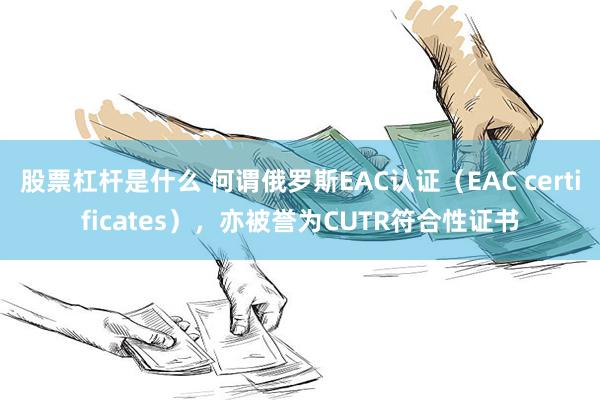 股票杠杆是什么 何谓俄罗斯EAC认证（EAC certificates），亦被誉为CUTR符合性证书