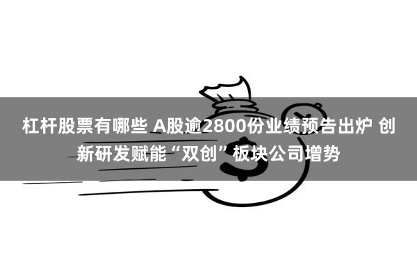 杠杆股票有哪些 A股逾2800份业绩预告出炉 创新研发赋能“双创”板块公司增势