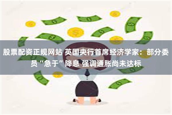 股票配资正规网站 英国央行首席经济学家：部分委员“急于”降息 强调通胀尚未达标