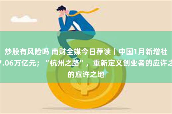 炒股有风险吗 南财全媒今日荐读丨中国1月新增社融7.06万亿元；“杭州之路”，重新定义创业者的应许之地