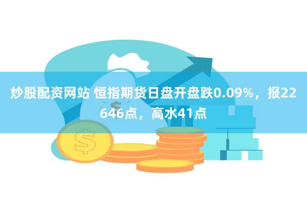 炒股配资网站 恒指期货日盘开盘跌0.09%，报22646点，高水41点