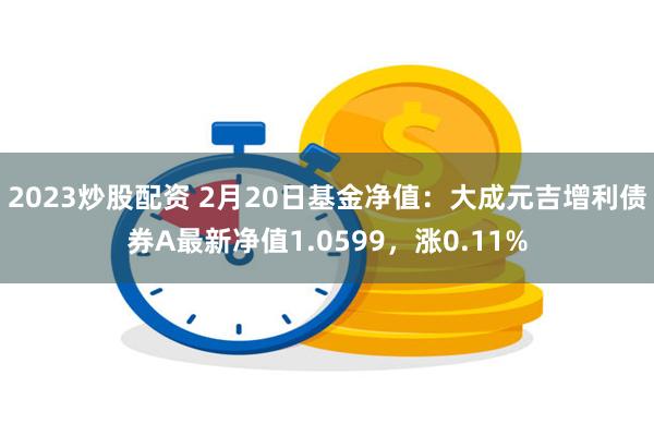 2023炒股配资 2月20日基金净值：大成元吉增利债券A最新净值1.0599，涨0.11%