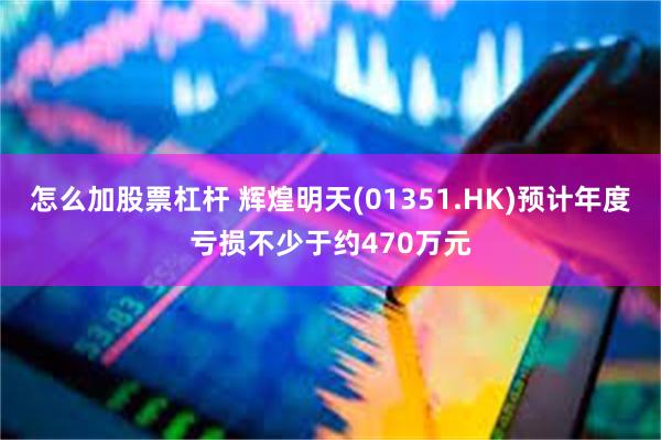 怎么加股票杠杆 辉煌明天(01351.HK)预计年度亏损不少于约470万元