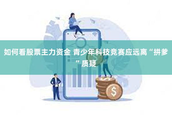 如何看股票主力资金 青少年科技竞赛应远离“拼爹”质疑