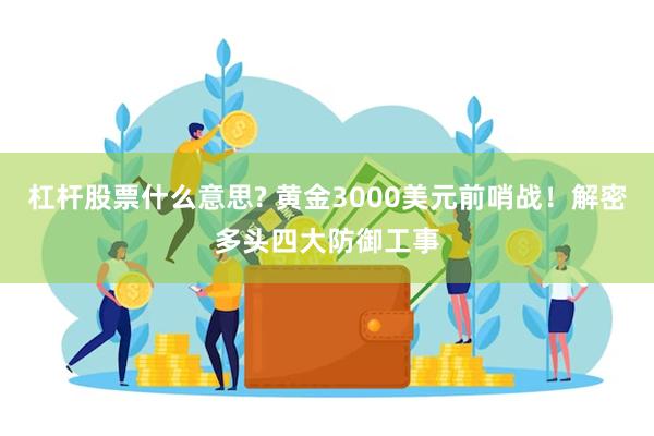 杠杆股票什么意思? 黄金3000美元前哨战！解密多头四大防御工事